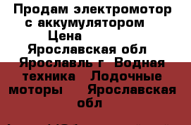 Продам электромотор с аккумулятором  › Цена ­ 15 000 - Ярославская обл., Ярославль г. Водная техника » Лодочные моторы   . Ярославская обл.